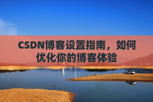 CSDN博客设置指南，如何优化你的博客体验